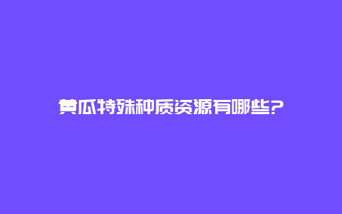 黄瓜特殊种质资源有哪些?