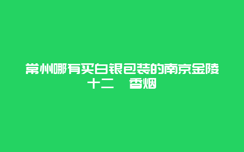 常州哪有买白银包装的南京金陵十二钗香烟