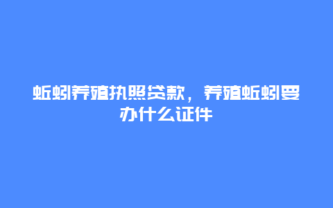 蚯蚓养殖执照贷款，养殖蚯蚓要办什么证件