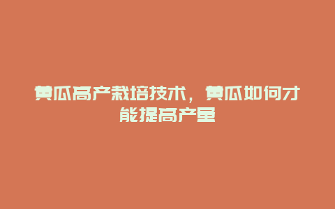 黄瓜高产栽培技术，黄瓜如何才能提高产量