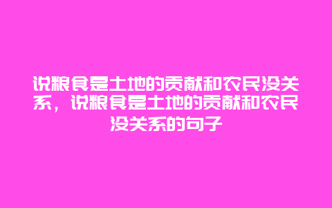 说粮食是土地的贡献和农民没关系，说粮食是土地的贡献和农民没关系的句子