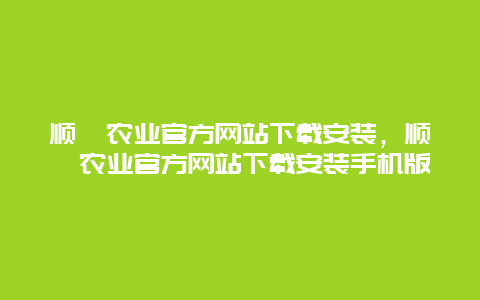 顺鑫农业官方网站下载安装，顺鑫农业官方网站下载安装手机版