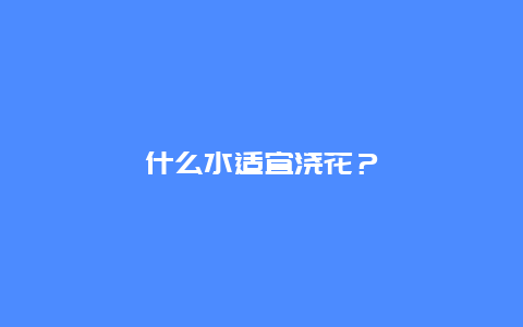 什么水适宜浇花？