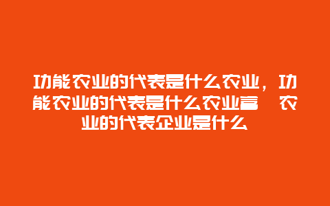 功能农业的代表是什么农业，功能农业的代表是什么农业富硒农业的代表企业是什么