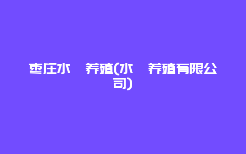 枣庄水蛭养殖(水蛭养殖有限公司)