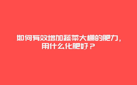 如何有效增加蔬菜大棚的肥力，用什么化肥好？