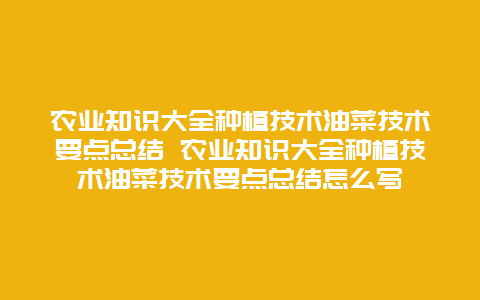 农业知识大全种植技术油菜技术要点总结 农业知识大全种植技术油菜技术要点总结怎么写