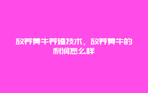 放养黄牛养殖技术，放养黄牛的利润怎么样