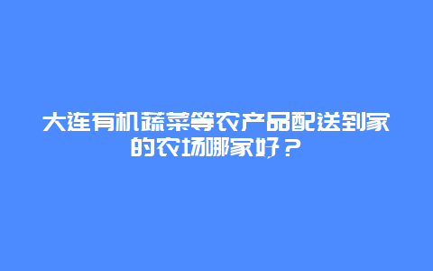 大连有机蔬菜等农产品配送到家的农场哪家好？