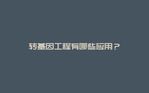 转基因工程有哪些应用？