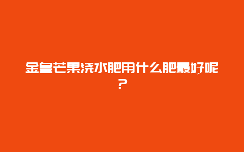 金皇芒果浇水肥用什么肥最好呢？