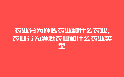 农业分为灌溉农业和什么农业，农业分为灌溉农业和什么农业类型