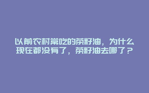 以前农村常吃的茶籽油，为什么现在都没有了，茶籽油去哪了？