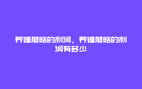 养殖蘑菇的利润，养殖蘑菇的利润有多少