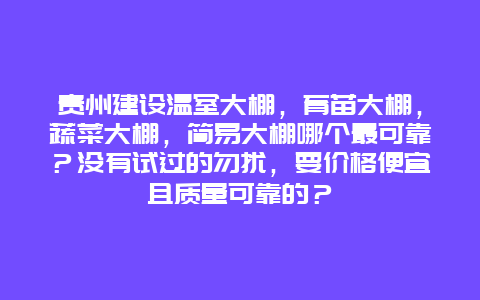 贵州建设温室大棚，育苗大棚，蔬菜大棚，简易大棚哪个最可靠？没有试过的勿扰，要价格便宜且质量可靠的？