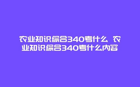 农业知识综合340考什么 农业知识综合340考什么内容