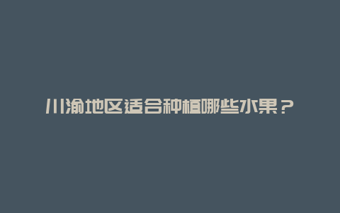 川渝地区适合种植哪些水果？