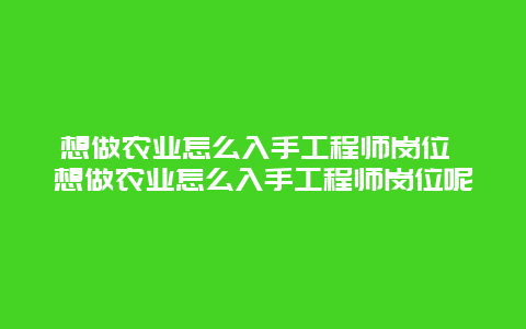 想做农业怎么入手工程师岗位 想做农业怎么入手工程师岗位呢