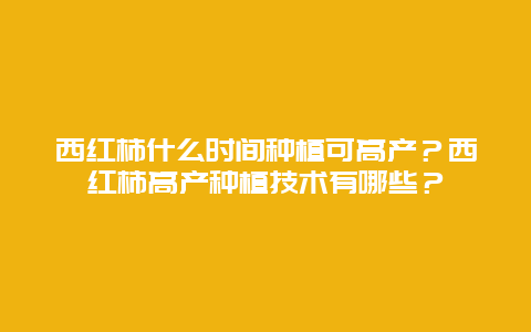 西红柿什么时间种植可高产？西红柿高产种植技术有哪些？