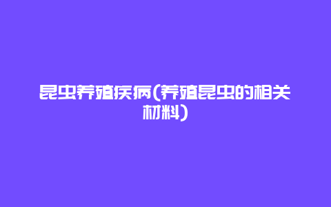 昆虫养殖疾病(养殖昆虫的相关材料)