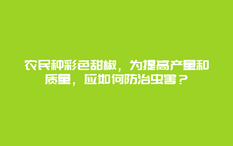 农民种彩色甜椒，为提高产量和质量，应如何防治虫害？