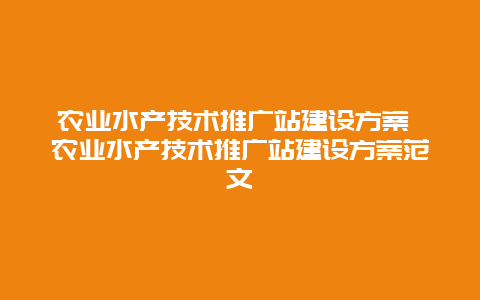 农业水产技术推广站建设方案 农业水产技术推广站建设方案范文