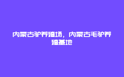 内蒙古驴养殖场，内蒙古毛驴养殖基地