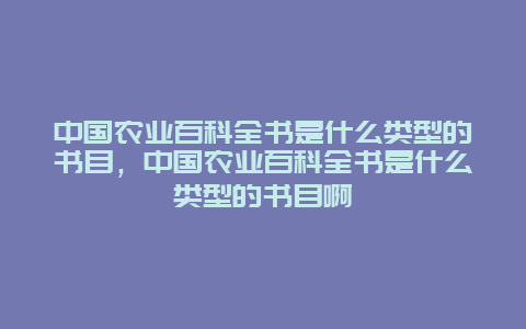 中国农业百科全书是什么类型的书目，中国农业百科全书是什么类型的书目啊