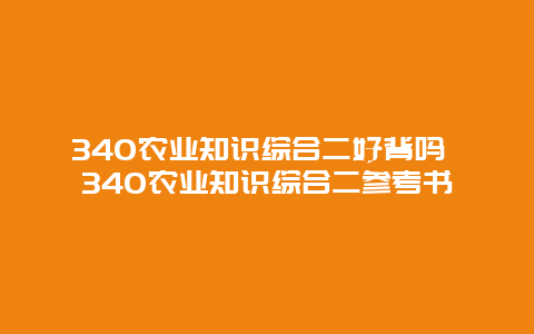 340农业知识综合二好背吗 340农业知识综合二参考书