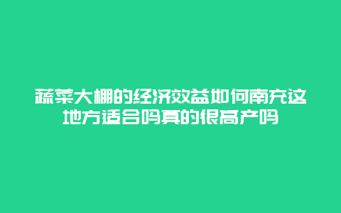 蔬菜大棚的经济效益如何南充这地方适合吗真的很高产吗