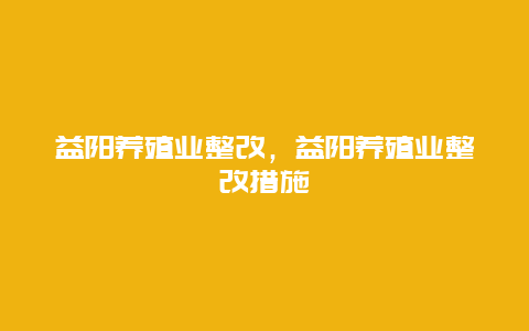 益阳养殖业整改，益阳养殖业整改措施