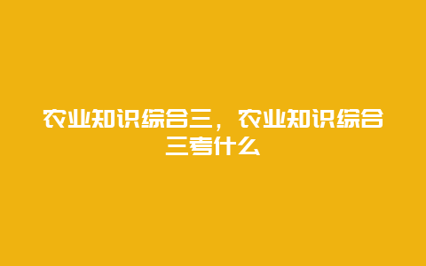 农业知识综合三，农业知识综合三考什么