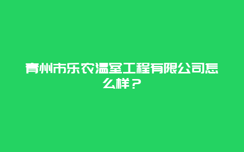 青州市乐农温室工程有限公司怎么样？