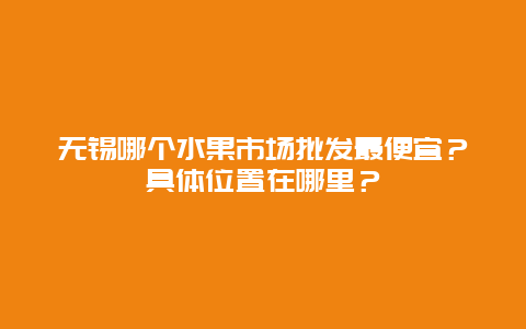 无锡哪个水果市场批发最便宜？具体位置在哪里？