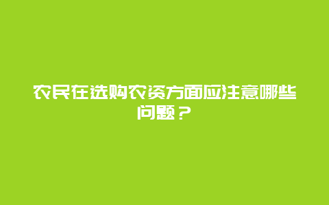 农民在选购农资方面应注意哪些问题？