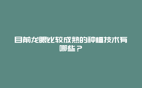 目前龙眼比较成熟的种植技术有哪些？