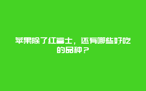 苹果除了红富士，还有哪些好吃的品种？