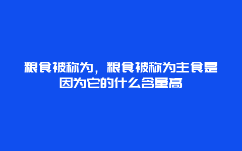 粮食被称为，粮食被称为主食是因为它的什么含量高