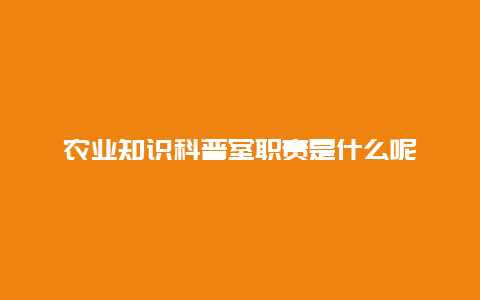 农业知识科普室职责是什么呢