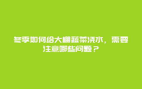 冬季如何给大棚蔬菜浇水，需要注意哪些问题？