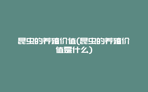 昆虫的养殖价值(昆虫的养殖价值是什么)