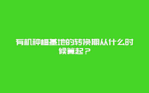 有机种植基地的转换期从什么时候算起？