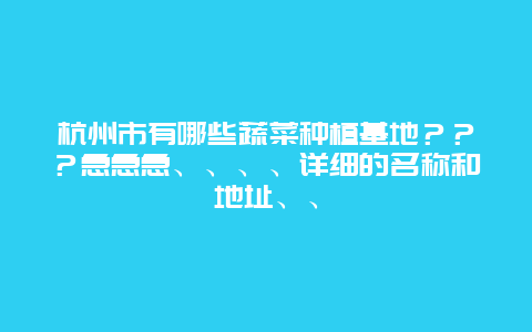 杭州市有哪些蔬菜种植基地？？？急急急、、、、详细的名称和地址、、