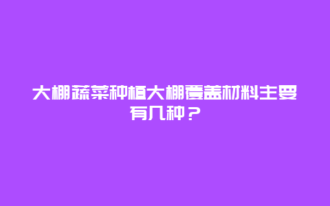 大棚蔬菜种植大棚覆盖材料主要有几种？