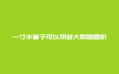 一寸半管子可以带多大取暖面积