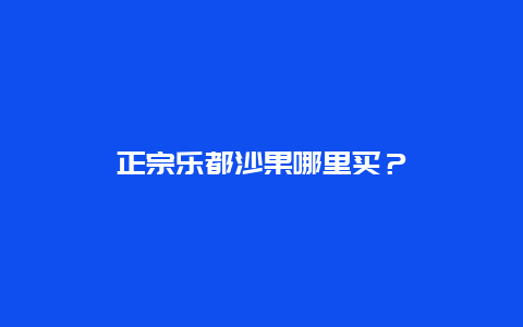 正宗乐都沙果哪里买？