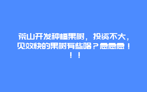 荒山开发种植果树，投资不大，见效快的果树有些啥？急急急！！！