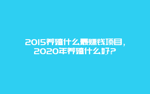 2015养殖什么最赚钱项目，2020年养殖什么好?