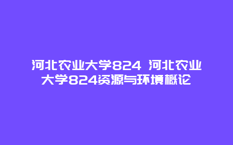 河北农业大学824 河北农业大学824资源与环境概论