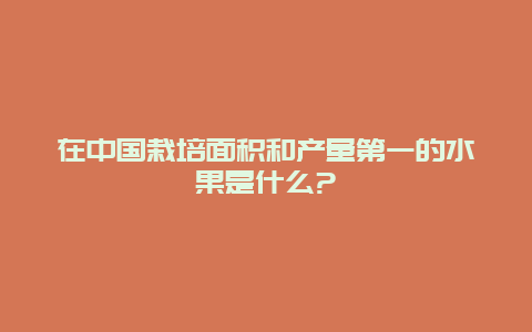 在中国栽培面积和产量第一的水果是什么?